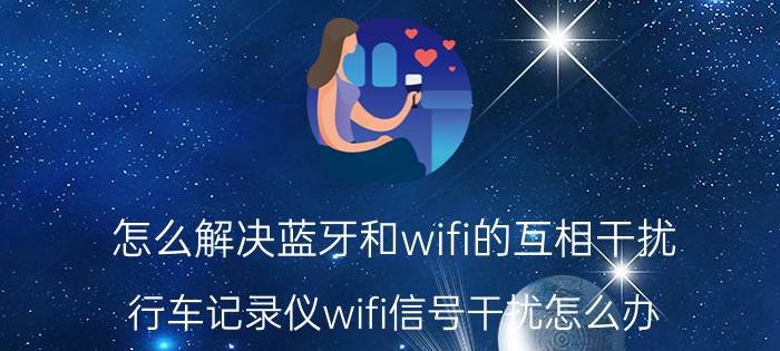 怎么解决蓝牙和wifi的互相干扰 行车记录仪wifi信号干扰怎么办？